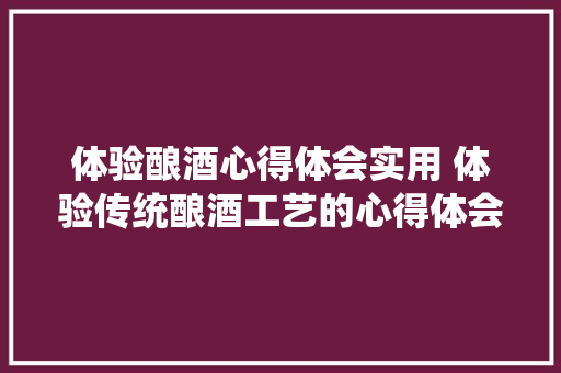 体验酿酒心得体会实用 体验传统酿酒工艺的心得体会《4篇》 个人简历