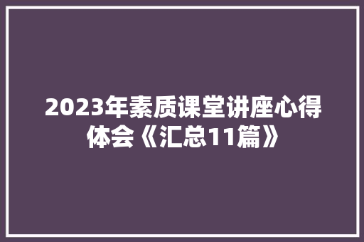 2023年素质课堂讲座心得体会《汇总11篇》 计算机论文
