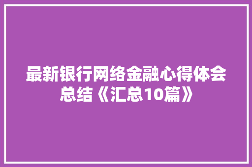 最新银行网络金融心得体会总结《汇总10篇》 策划方案