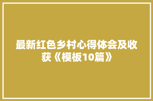 最新红色乡村心得体会及收获《模板10篇》 管理论文