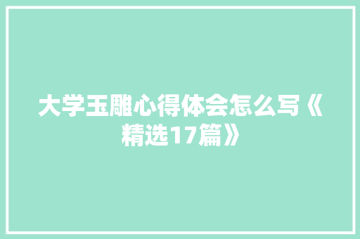 大学玉雕心得体会怎么写《精选17篇》 论文