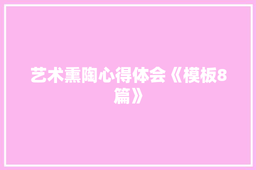 艺术熏陶心得体会《模板8篇》 策划方案