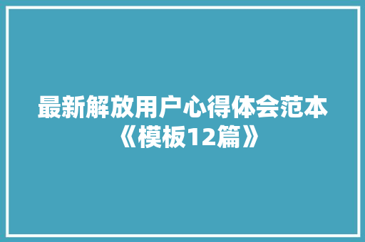 最新解放用户心得体会范本《模板12篇》 承诺书