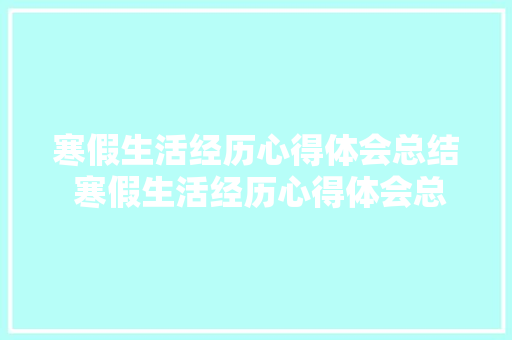 寒假生活经历心得体会总结 寒假生活经历心得体会总结作文《2篇》 简历资料