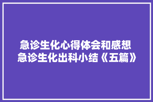 急诊生化心得体会和感想 急诊生化出科小结《五篇》 办公写作