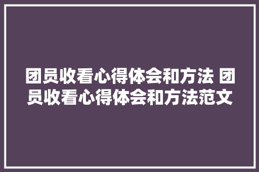团员收看心得体会和方法 团员收看心得体会和方法范文《三篇》 社会论文