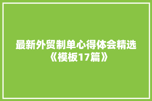 最新外贸制单心得体会精选《模板17篇》 教育论文