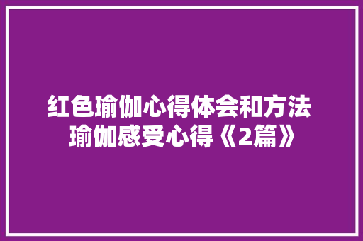 红色瑜伽心得体会和方法 瑜伽感受心得《2篇》 简历资料