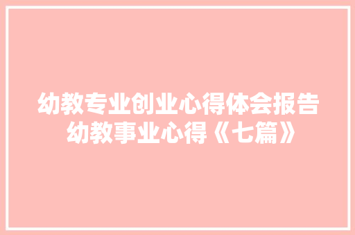 幼教专业创业心得体会报告 幼教事业心得《七篇》 简历资料