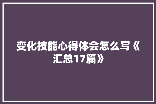 变化技能心得体会怎么写《汇总17篇》 论文
