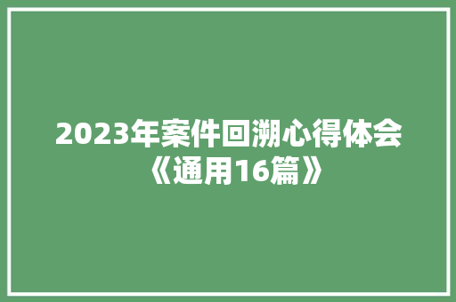 2023年案件回溯心得体会《通用16篇》 个人简历