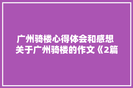 广州骑楼心得体会和感想 关于广州骑楼的作文《2篇》 简历