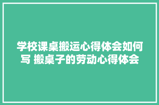 学校课桌搬运心得体会如何写 搬桌子的劳动心得体会《八篇》 社会论文
