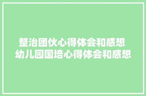 整治团伙心得体会和感想 幼儿园国培心得体会和感想《三篇》 教育论文