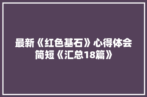 最新《红色基石》心得体会简短《汇总18篇》 管理论文