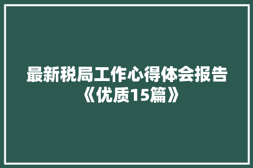 最新税局工作心得体会报告《优质15篇》 教育论文