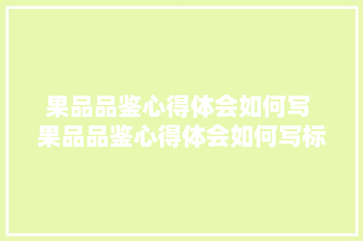 果品品鉴心得体会如何写 果品品鉴心得体会如何写标题《九篇》 简历