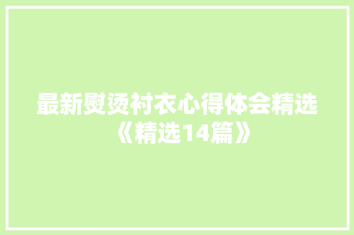 最新熨烫衬衣心得体会精选《精选14篇》 面试技巧