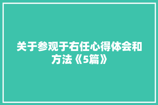 关于参观于右任心得体会和方法《5篇》 文秘写作