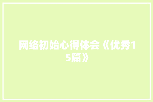 网络初始心得体会《优秀15篇》 简历