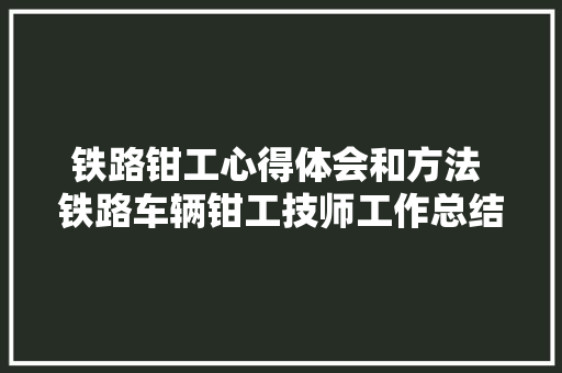 铁路钳工心得体会和方法 铁路车辆钳工技师工作总结《九篇》 简历