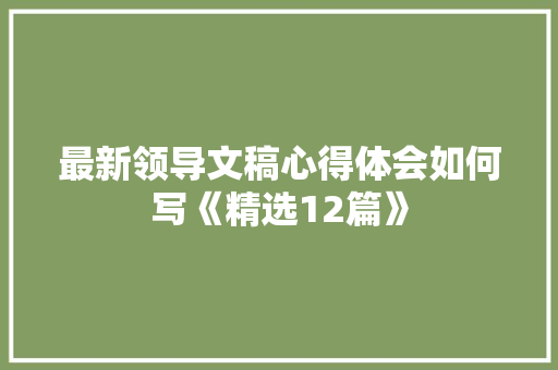 最新领导文稿心得体会如何写《精选12篇》 论文