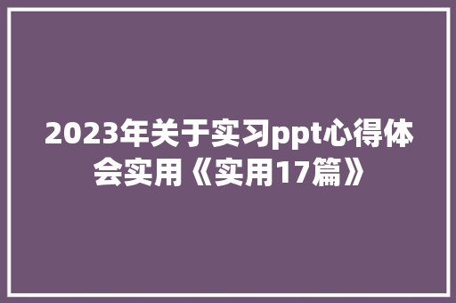 2023年关于实习ppt心得体会实用《实用17篇》 保证书