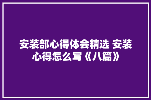 安装部心得体会精选 安装心得怎么写《八篇》 英文简历