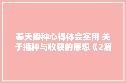 春天播种心得体会实用 关于播种与收获的感想《2篇》 策划方案