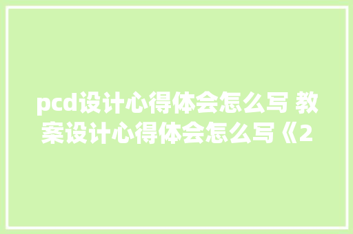 pcd设计心得体会怎么写 教案设计心得体会怎么写《2篇》 面试技巧