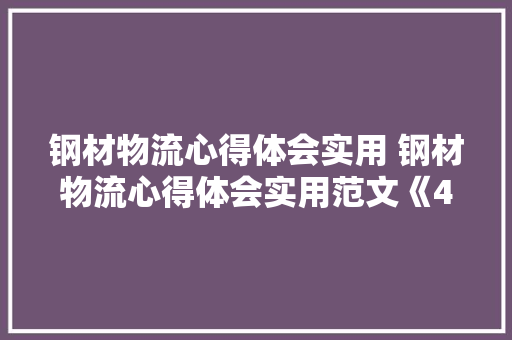 钢材物流心得体会实用 钢材物流心得体会实用范文《4篇》 面试技巧
