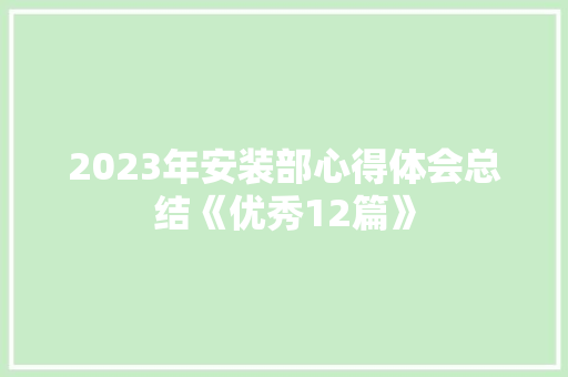 2023年安装部心得体会总结《优秀12篇》 个人简历