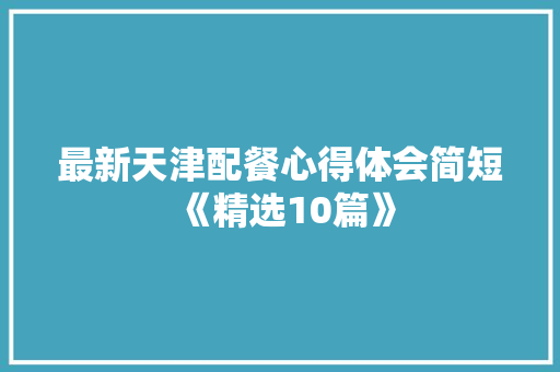 最新天津配餐心得体会简短《精选10篇》 公证书