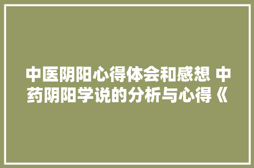 中医阴阳心得体会和感想 中药阴阳学说的分析与心得《3篇》 公证书