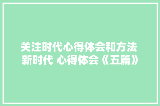 关注时代心得体会和方法 新时代 心得体会《五篇》 管理论文