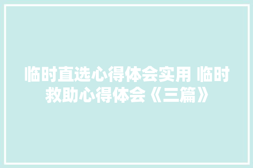 临时直选心得体会实用 临时救助心得体会《三篇》 办公写作