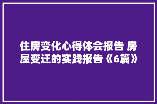 住房变化心得体会报告 房屋变迁的实践报告《6篇》 计算机论文