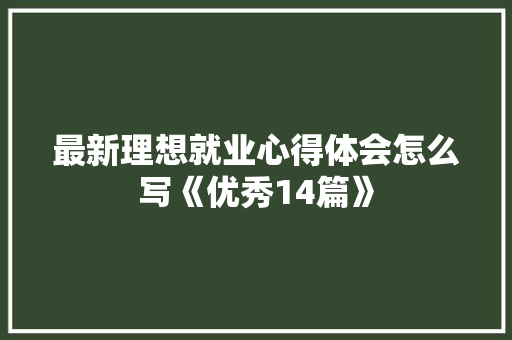 最新理想就业心得体会怎么写《优秀14篇》 社会论文