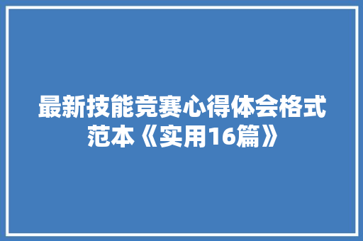 最新技能竞赛心得体会格式范本《实用16篇》 简历资料