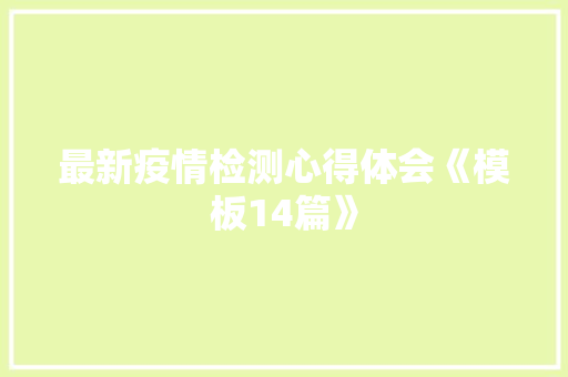 最新疫情检测心得体会《模板14篇》 办公写作