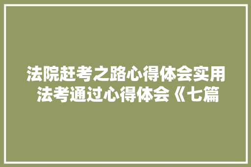 法院赶考之路心得体会实用 法考通过心得体会《七篇》 条剧书信