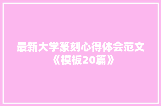 最新大学篆刻心得体会范文《模板20篇》 毕业设计