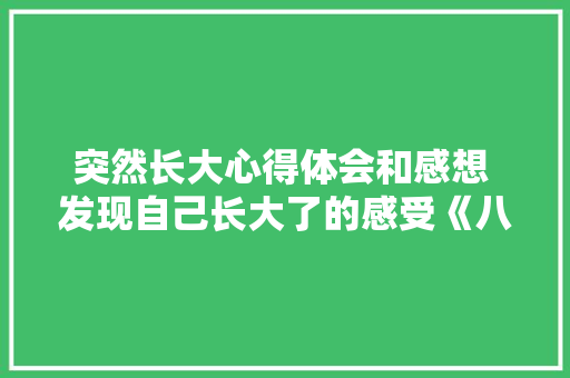 突然长大心得体会和感想 发现自己长大了的感受《八篇》 策划方案
