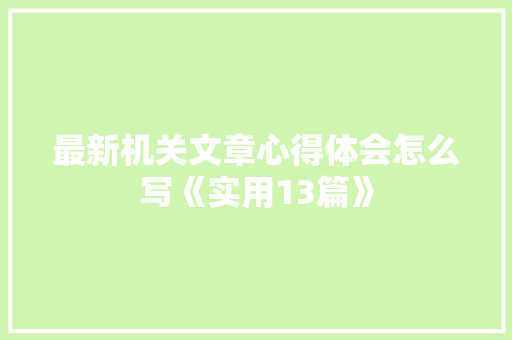 最新机关文章心得体会怎么写《实用13篇》 条剧书信
