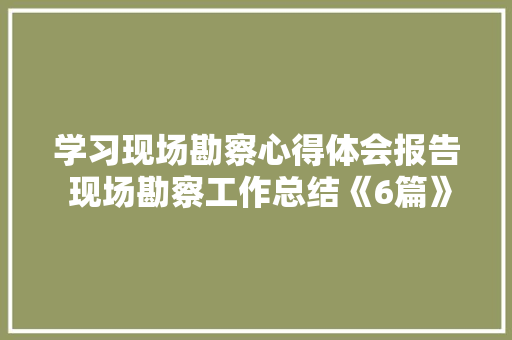 学习现场勘察心得体会报告 现场勘察工作总结《6篇》 社会论文