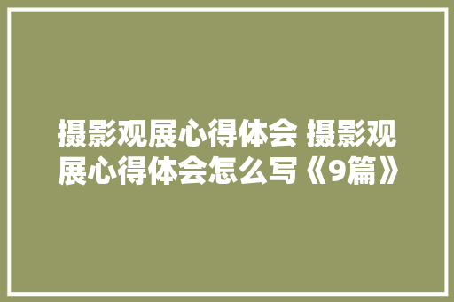 摄影观展心得体会 摄影观展心得体会怎么写《9篇》 论文