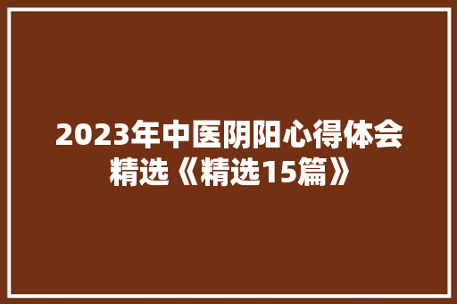 2023年中医阴阳心得体会精选《精选15篇》 教育论文