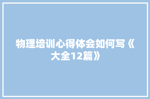 物理培训心得体会如何写《大全12篇》 毕业设计