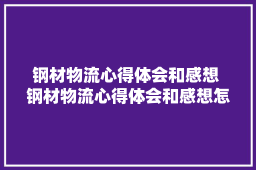 钢材物流心得体会和感想 钢材物流心得体会和感想怎么写《九篇》 简历资料
