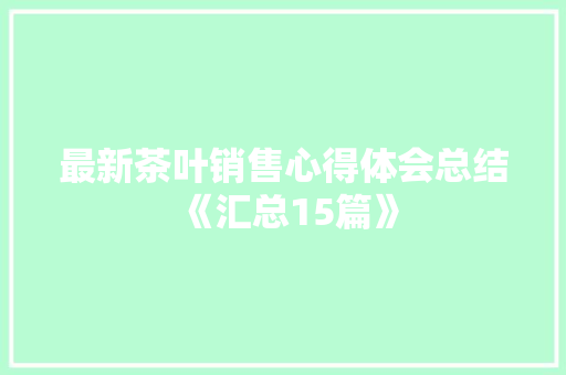 最新茶叶销售心得体会总结《汇总15篇》 文秘写作